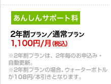 2年割プラン/通常プラン1,100円/月（税込）※2年割プランは、2年毎のお申込み・自動更新。※2年割プランの場合、ウォーターボトルが108円/本引きとなります。