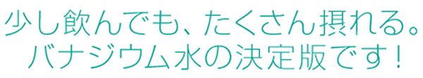 少し飲んでも、たくさん摂れる。バナジウム水の決定版です！